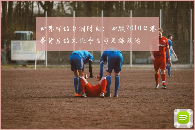 世界杯的非洲时刻：回顾2010年赛事背后的文化冲击与足球政治