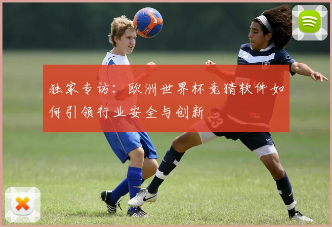 独家专访：欧洲世界杯竞猜软件如何引领行业安全与创新