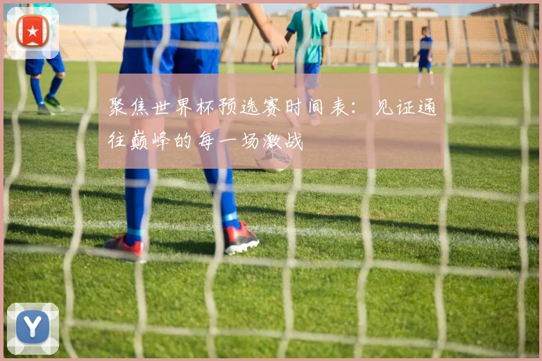 聚焦世界杯预选赛时间表：见证通往巅峰的每一场激战