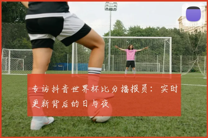 专访抖音世界杯比分播报员：实时更新背后的日与夜