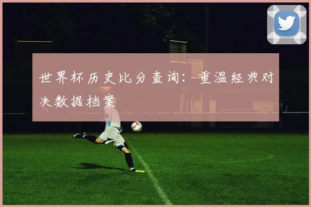 世界杯历史比分查询:重温经典对决数据档案