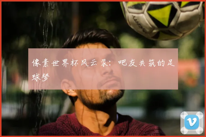 像素世界杯风云录：吧友共筑的足球梦