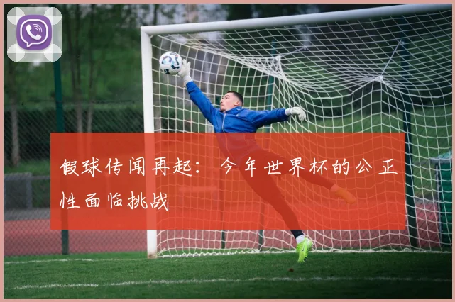 假球传闻再起：今年世界杯的公正性面临挑战