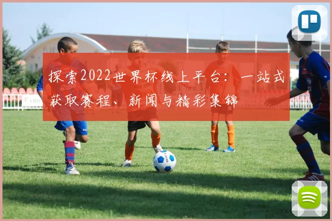 探索2022世界杯线上平台：一站式获取赛程、新闻与精彩集锦