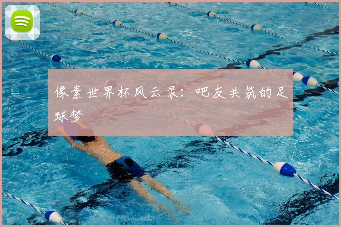 像素世界杯风云录：吧友共筑的足球梦