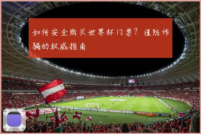 如何安全购买世界杯门票?谨防诈骗的权威指南