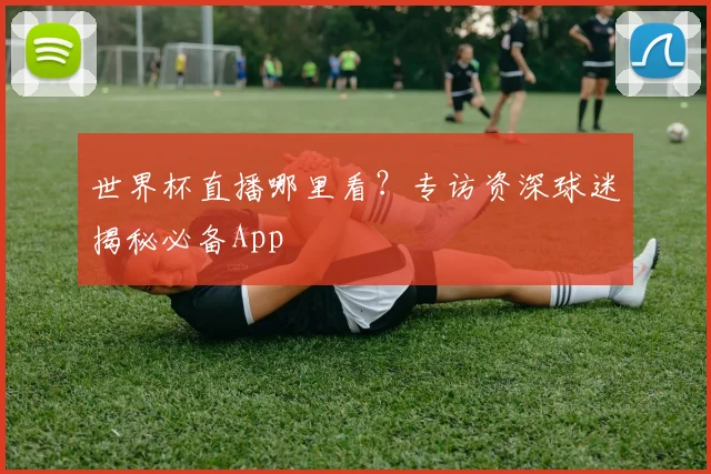 世界杯直播哪里看？专访资深球迷揭秘必备App