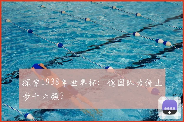 探索1938年世界杯：德国队为何止步十六强？
