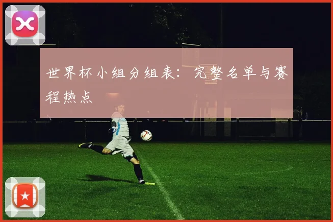 世界杯小组分组表:完整名单与赛程热点