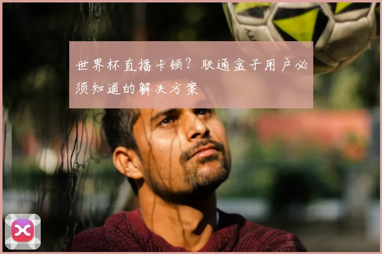 世界杯直播卡顿？联通盒子用户必须知道的解决方案