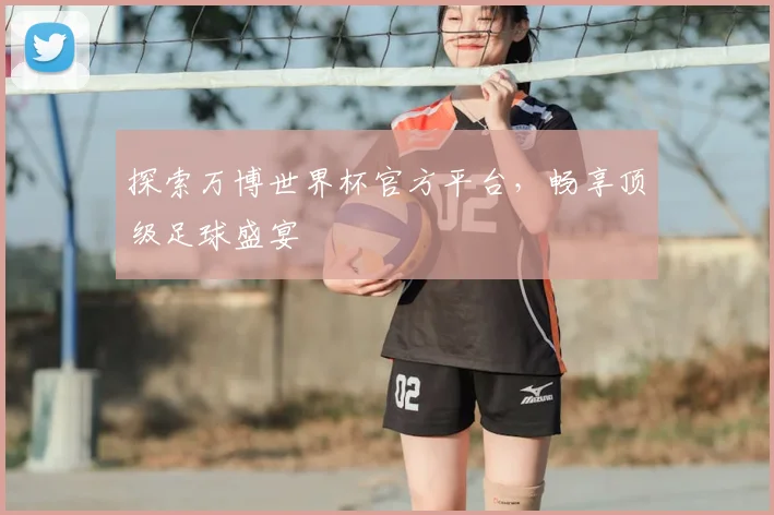 探索万博世界杯官方平台，畅享顶级足球盛宴