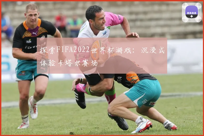 探索FIFA2022世界杯游戏：沉浸式体验卡塔尔赛场