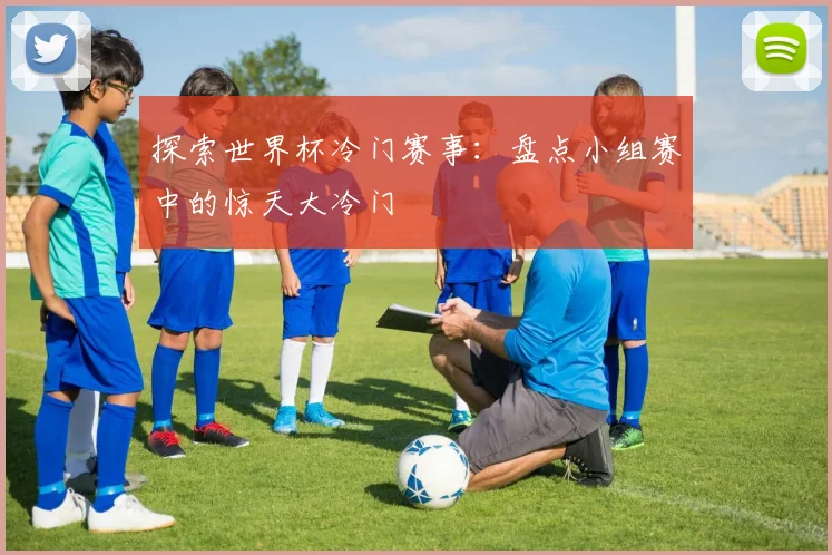 探索世界杯冷门赛事：盘点小组赛中的惊天大冷门