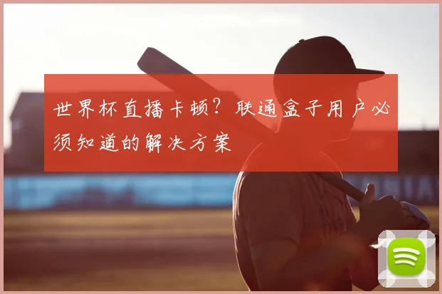 世界杯直播卡顿？联通盒子用户必须知道的解决方案