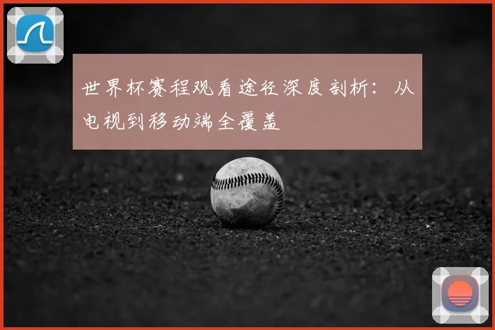 世界杯赛程观看途径深度剖析：从电视到移动端全覆盖
