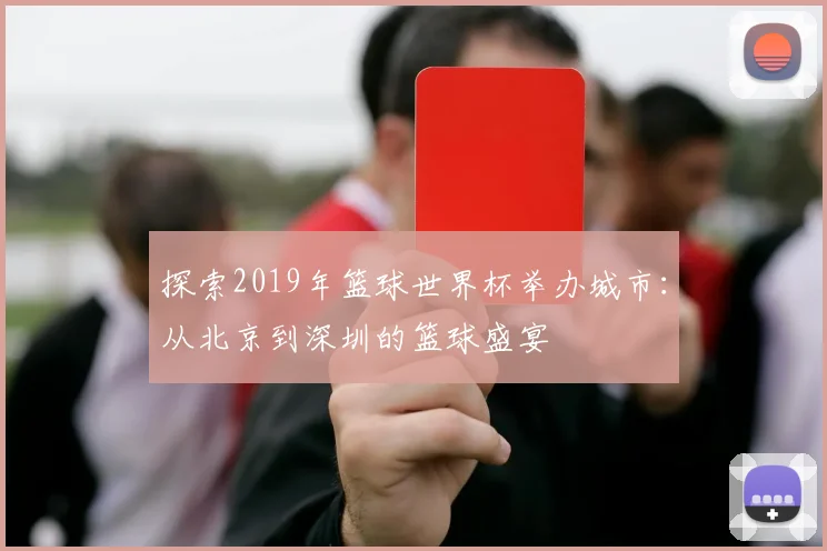 探索2019年篮球世界杯举办城市：从北京到深圳的篮球盛宴
