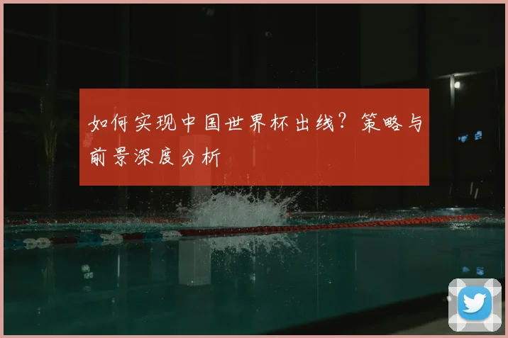 如何实现中国世界杯出线?策略与前景深度分析