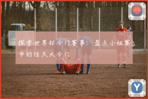 探索世界杯冷门赛事：盘点小组赛中的惊天大冷门
