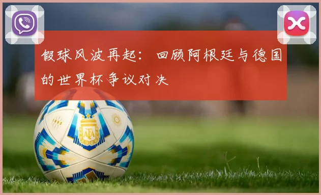 假球风波再起：回顾阿根廷与德国的世界杯争议对决