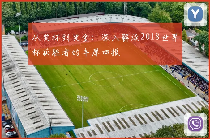 从奖杯到奖金:深入解读2018世界杯获胜者的丰厚回报