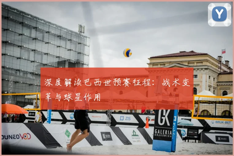 深度解读巴西世预赛征程：战术变革与球星作用