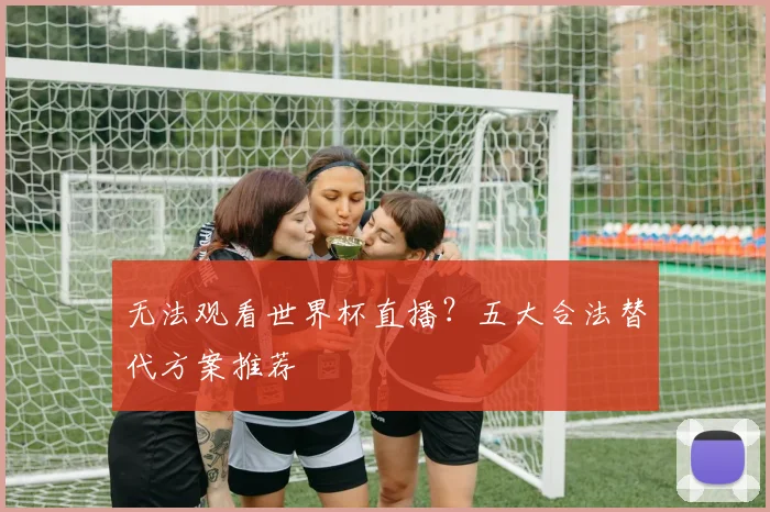 无法观看世界杯直播？五大合法替代方案推荐