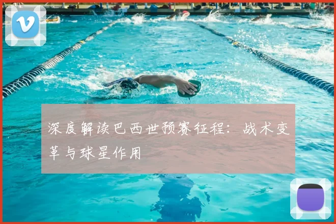 深度解读巴西世预赛征程：战术变革与球星作用