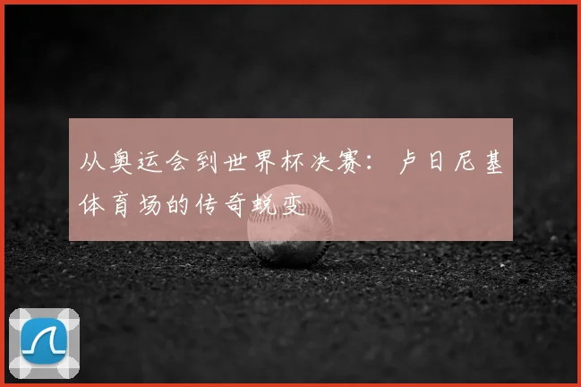 从奥运会到世界杯决赛:卢日尼基体育场的传奇蜕变
