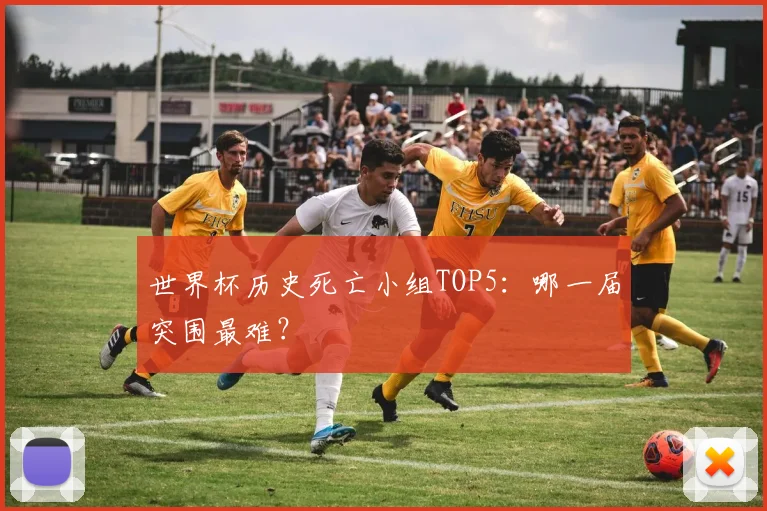 世界杯历史死亡小组TOP5:哪一届突围最难?