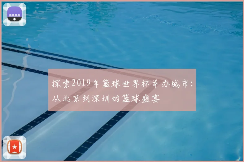 探索2019年篮球世界杯举办城市：从北京到深圳的篮球盛宴