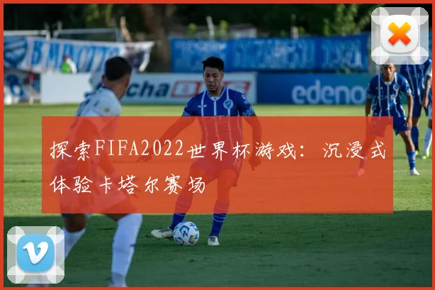 探索FIFA2022世界杯游戏：沉浸式体验卡塔尔赛场